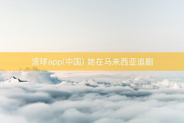 滚球app(中国) 她在马来西亚追剧