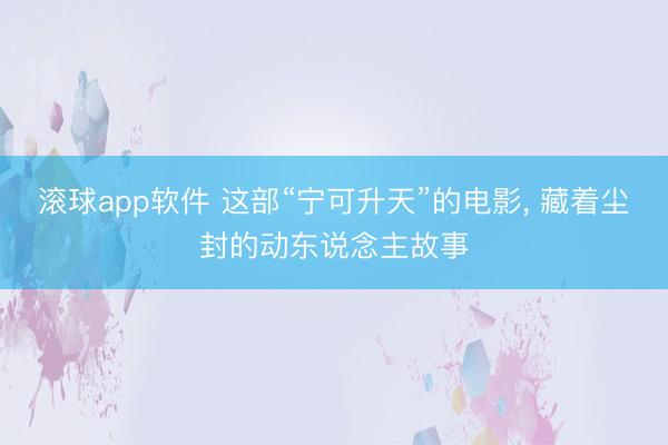 滚球app软件 这部“宁可升天”的电影， 藏着尘封的动东说念主故事