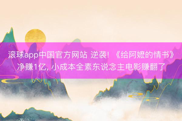 滚球app中国官方网站 逆袭! 《给阿嬷的情书》净赚1亿， 小成本全素东说念主电影赚翻了