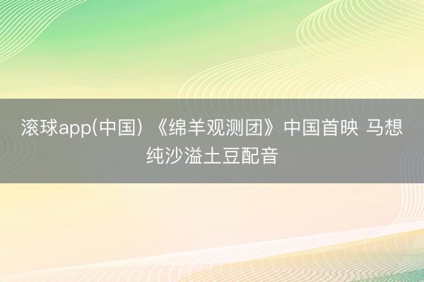 滚球app(中国) 《绵羊观测团》中国首映 马想纯沙溢土豆配音