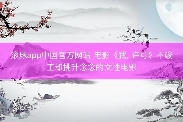 滚球app中国官方网站 电影《我， 许可》不竣工却挑升念念的女性电影