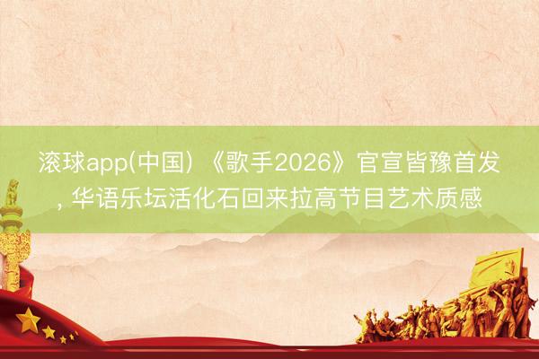 滚球app(中国) 《歌手2026》官宣皆豫首发， 华语乐坛活化石回来拉高节目艺术质感