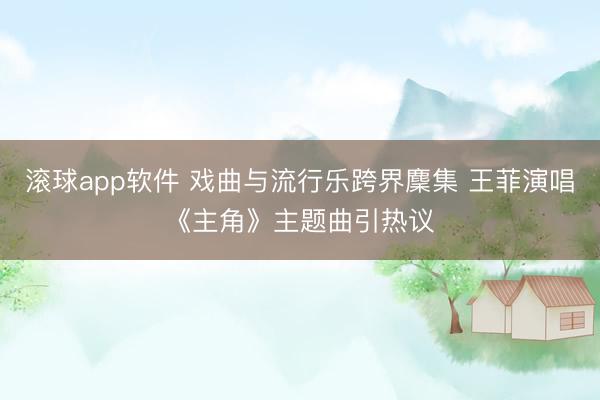 滚球app软件 戏曲与流行乐跨界麇集 王菲演唱《主角》主题曲引热议