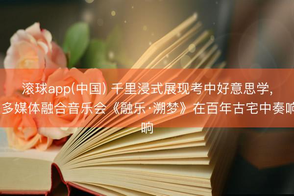 滚球app(中国) 千里浸式展现考中好意思学， 多媒体融合音乐会《融乐·溯梦》在百年古宅中奏响
