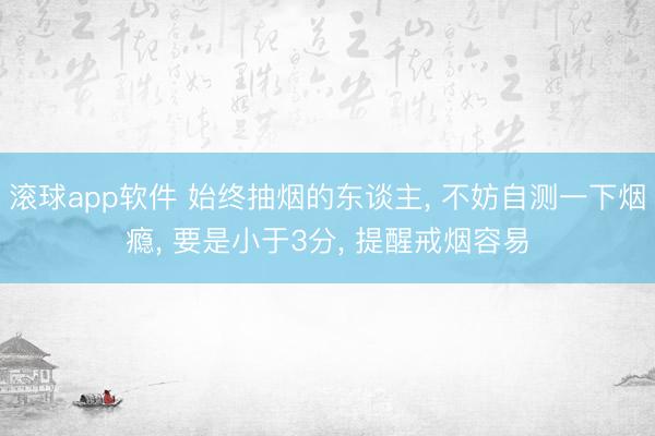 滚球app软件 始终抽烟的东谈主， 不妨自测一下烟瘾， 要是小于3分， 提醒戒烟容易