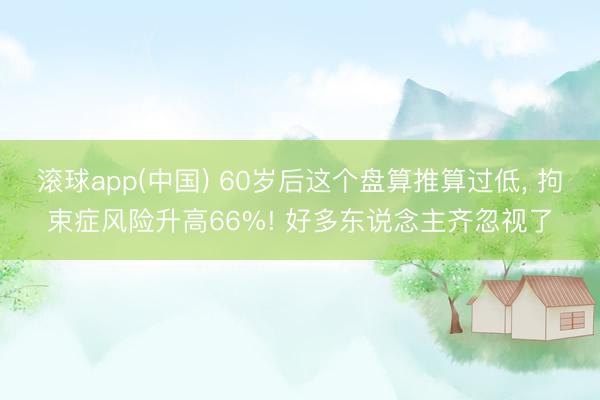 滚球app(中国) 60岁后这个盘算推算过低， 拘束症风险升高66%! 好多东说念主齐忽视了
