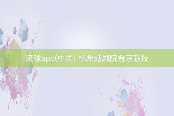 滚球app(中国) 杭州越剧院晋京献技