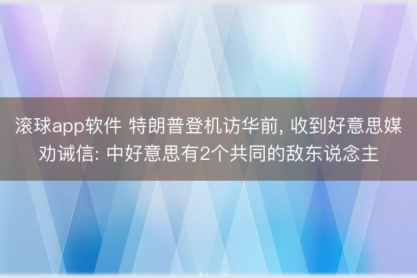 滚球app软件 特朗普登机访华前， 收到好意思媒劝诫信: 中好意思有2个共同的敌东说念主