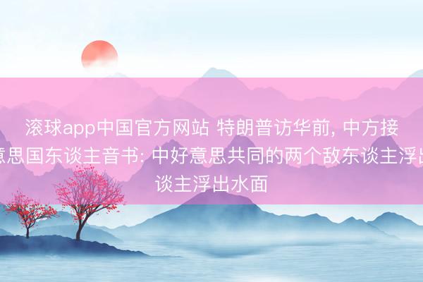 滚球app中国官方网站 特朗普访华前， 中方接到好意思国东谈主音书: 中好意思共同的两个敌东谈主浮出水面