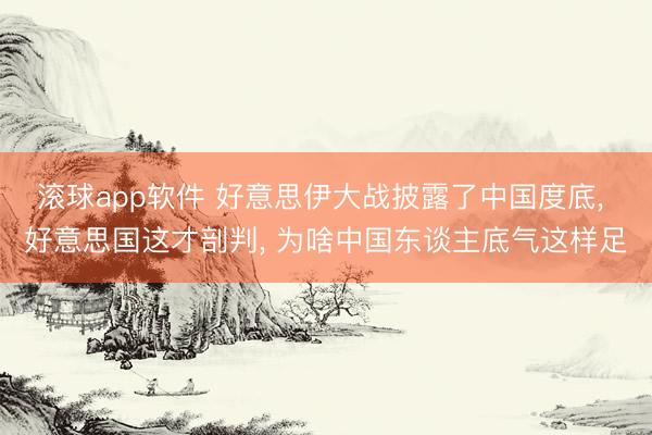 滚球app软件 好意思伊大战披露了中国度底， 好意思国这才剖判， 为啥中国东谈主底气这样足