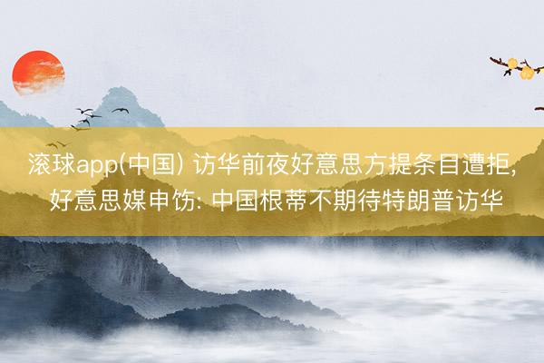 滚球app(中国) 访华前夜好意思方提条目遭拒， 好意思媒申饬: 中国根蒂不期待特朗普访华