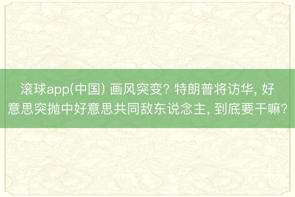 滚球app(中国) 画风突变? 特朗普将访华， 好意思突抛中好意思共同敌东说念主， 到底要干嘛?