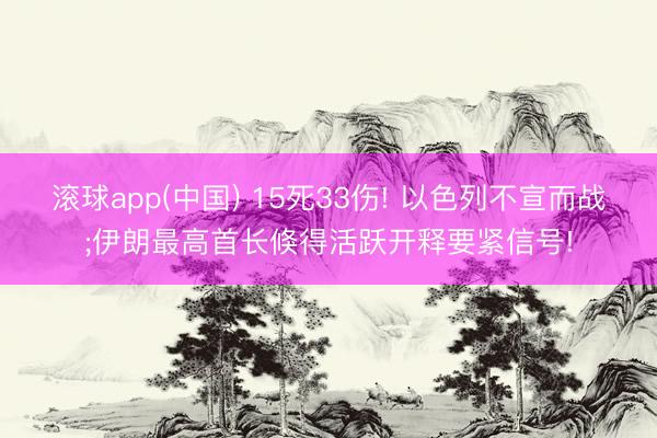滚球app(中国) 15死33伤! 以色列不宣而战;伊朗最高首长倏得活跃开释要紧信号!