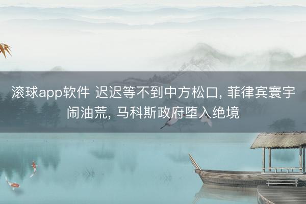 滚球app软件 迟迟等不到中方松口， 菲律宾寰宇闹油荒， 马科斯政府堕入绝境