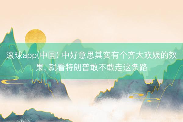 滚球app(中国) 中好意思其实有个齐大欢娱的效果， 就看特朗普敢不敢走这条路