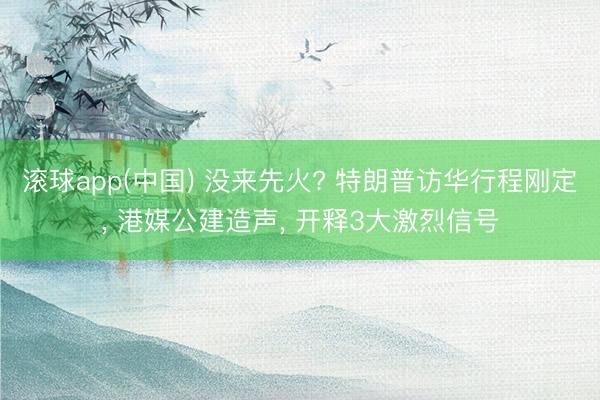 滚球app(中国) 没来先火? 特朗普访华行程刚定， 港媒公建造声， 开释3大激烈信号