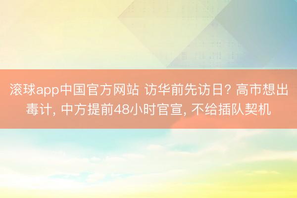 滚球app中国官方网站 访华前先访日? 高市想出毒计， 中方提前48小时官宣， 不给插队契机