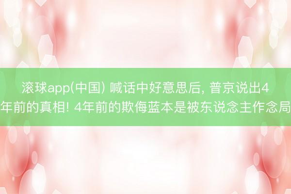 滚球app(中国) 喊话中好意思后， 普京说出4年前的真相! 4年前的欺侮蓝本是被东说念主作念局