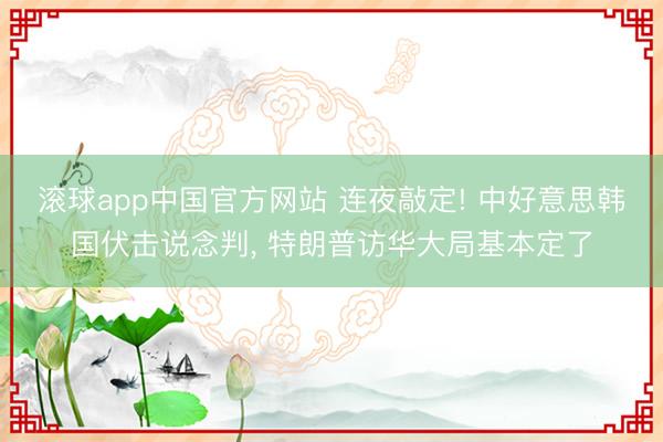 滚球app中国官方网站 连夜敲定! 中好意思韩国伏击说念判， 特朗普访华大局基本定了