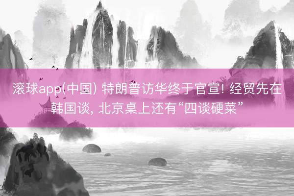 滚球app(中国) 特朗普访华终于官宣! 经贸先在韩国谈， 北京桌上还有“四谈硬菜”