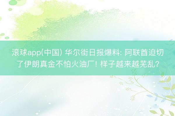 滚球app(中国) 华尔街日报爆料: 阿联酋迫切了伊朗真金不怕火油厂! 样子越来越芜乱?
