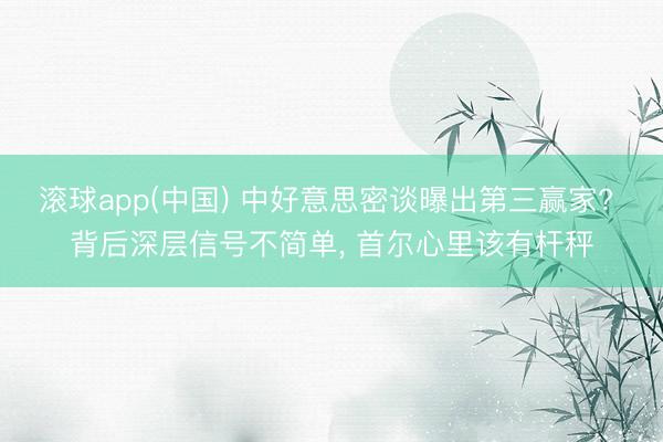 滚球app(中国) 中好意思密谈曝出第三赢家? 背后深层信号不简单， 首尔心里该有杆秤
