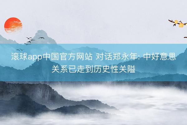 滚球app中国官方网站 对话郑永年: 中好意思关系已走到历史性关隘