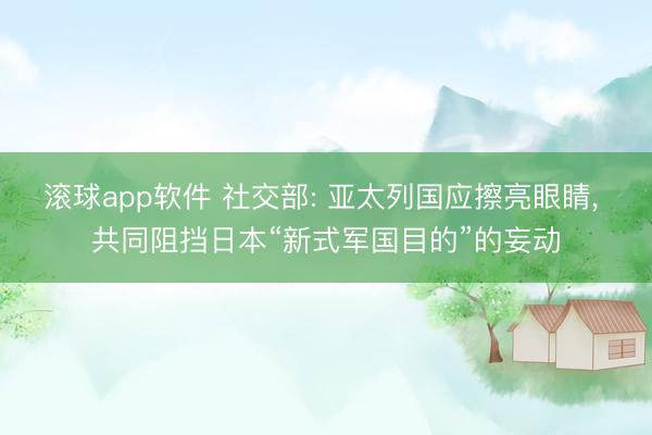 滚球app软件 社交部: 亚太列国应擦亮眼睛， 共同阻挡日本“新式军国目的”的妄动