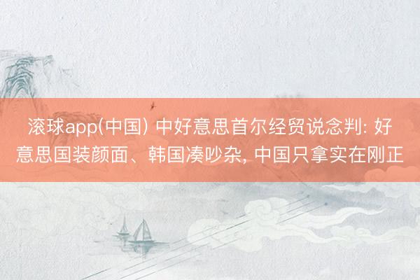 滚球app(中国) 中好意思首尔经贸说念判: 好意思国装颜面、韩国凑吵杂， 中国只拿实在刚正