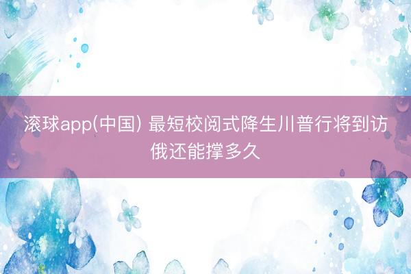滚球app(中国) 最短校阅式降生川普行将到访俄还能撑多久