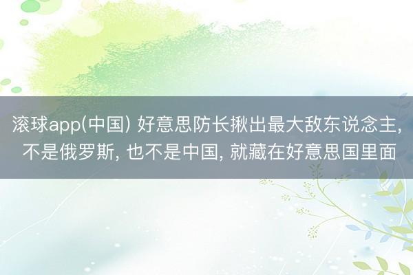 滚球app(中国) 好意思防长揪出最大敌东说念主， 不是俄罗斯， 也不是中国， 就藏在好意思国里面