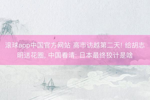 滚球app中国官方网站 高市访越第二天! 给胡志明送花圈， 中国看清: 日本最终狡计是啥