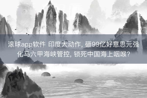 滚球app软件 印度大动作， 砸99亿好意思元强化马六甲海峡管控， 锁死中国海上咽喉?