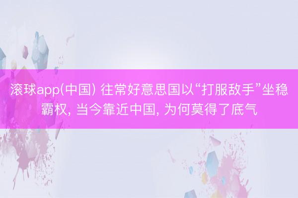 滚球app(中国) 往常好意思国以“打服敌手”坐稳霸权， 当今靠近中国， 为何莫得了底气