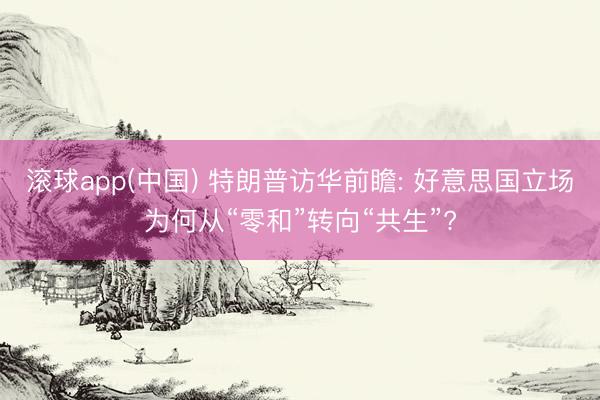 滚球app(中国) 特朗普访华前瞻: 好意思国立场为何从“零和”转向“共生”?
