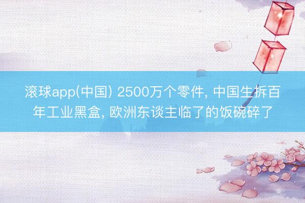 滚球app(中国) 2500万个零件， 中国生拆百年工业黑盒， 欧洲东谈主临了的饭碗碎了