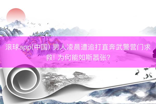 滚球app(中国) 男人凌晨遭追打直奔武警营门求救! 为何能如斯嚣张?