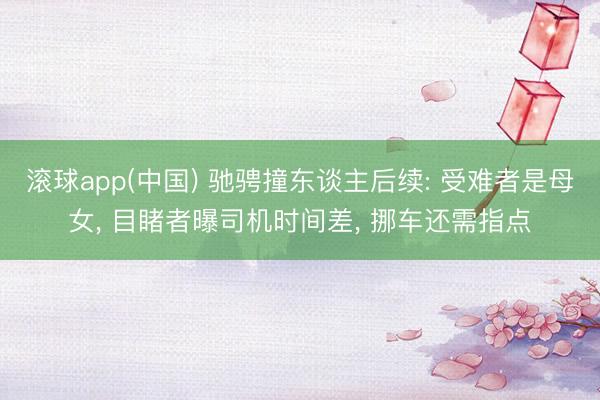 滚球app(中国) 驰骋撞东谈主后续: 受难者是母女， 目睹者曝司机时间差， 挪车还需指点