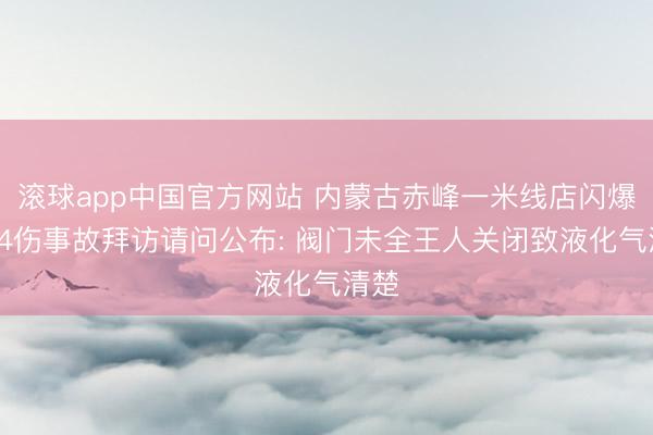 滚球app中国官方网站 内蒙古赤峰一米线店闪爆2死4伤事故拜访请问公布: 阀门未全王人关闭致液化气清楚