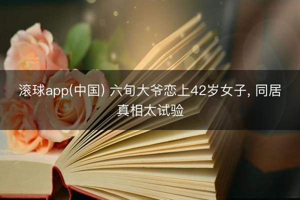 滚球app(中国) 六旬大爷恋上42岁女子， 同居真相太试验