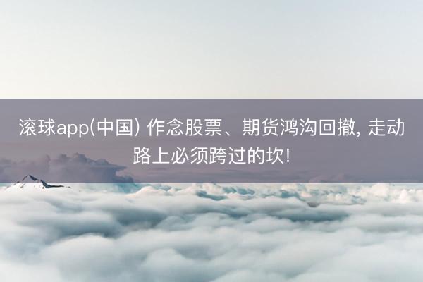 滚球app(中国) 作念股票、期货鸿沟回撤， 走动路上必须跨过的坎!