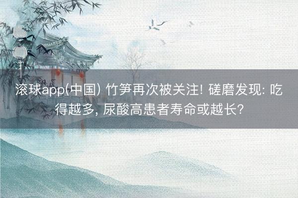 滚球app(中国) 竹笋再次被关注! 磋磨发现: 吃得越多, 尿酸高患者寿命或越长?