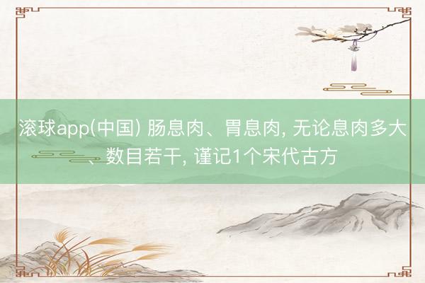 滚球app(中国) 肠息肉、胃息肉， 无论息肉多大、数目若干， 谨记1个宋代古方