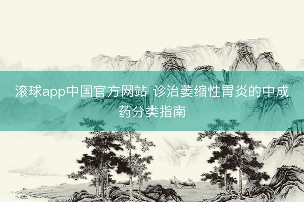 滚球app中国官方网站 诊治萎缩性胃炎的中成药分类指南