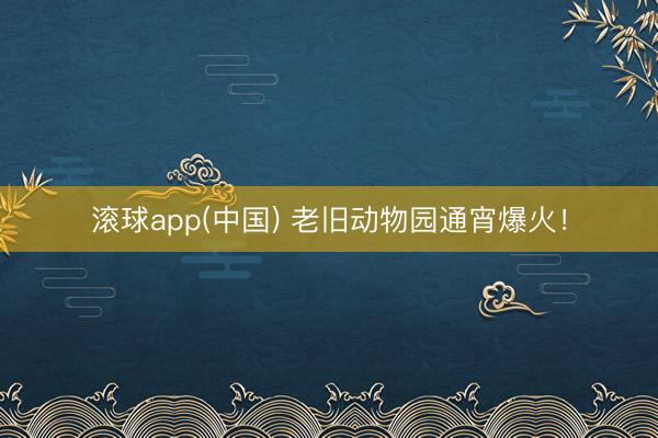 滚球app(中国) 老旧动物园通宵爆火！