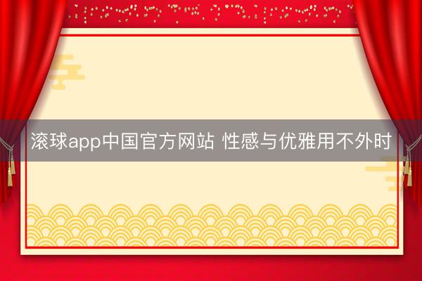 滚球app中国官方网站 性感与优雅用不外时