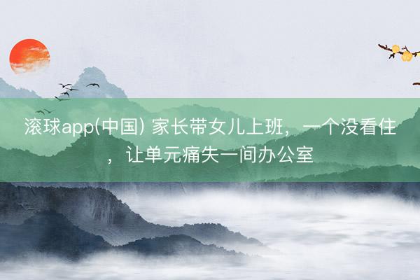 滚球app(中国) 家长带女儿上班，一个没看住，让单元痛失一间办公室