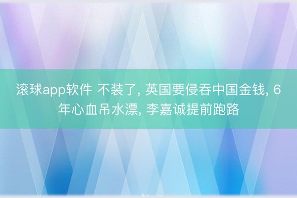滚球app软件 不装了， 英国要侵吞中国金钱， 6年心血吊水漂， 李嘉诚提前跑路
