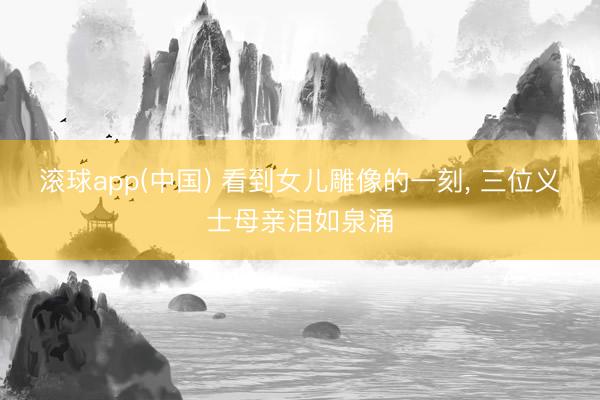 滚球app(中国) 看到女儿雕像的一刻， 三位义士母亲泪如泉涌