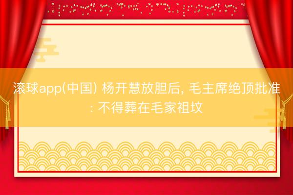 滚球app(中国) 杨开慧放胆后， 毛主席绝顶批准: 不得葬在毛家祖坟